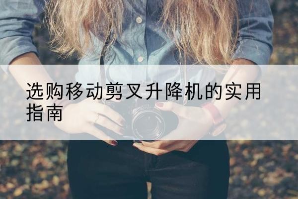 石泉移动剪叉升降机怎么选-选购移动剪叉升降机的实用指南