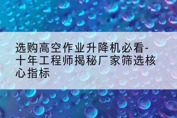 石泉高空作业升降机厂家推荐-选购高空作业升降机必看-十年工程师揭秘厂家筛选核心指标