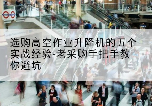 石泉高空作业升降机厂家-选购高空作业升降机的五个实战经验-老采购手把手教你避坑
