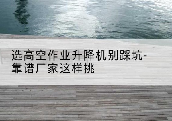 石泉剪叉式升降机厂家-选高空作业升降机别踩坑-靠谱厂家这样挑