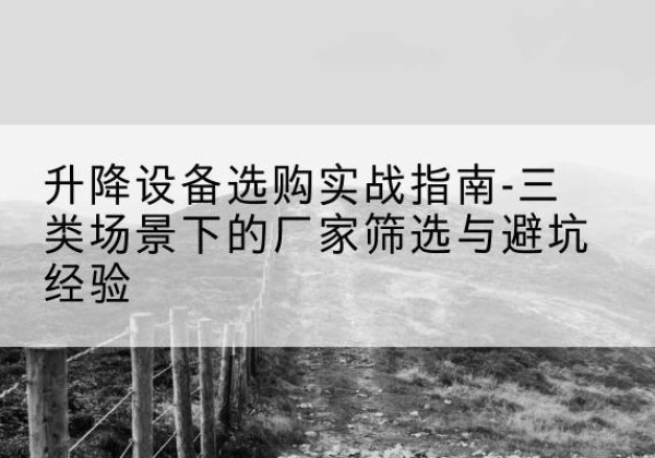 石泉移动式升降机厂家推荐-升降设备选购实战指南-三类场景下的厂家筛选与避坑经验