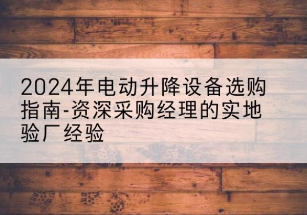 石泉电动剪叉升降平台厂家-2024年电动升降设备选购指南-资深采购经理的实地验厂经验