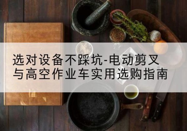 石泉电动剪叉升降平台怎么选-选对设备不踩坑-电动剪叉与高空作业车实用选购指南