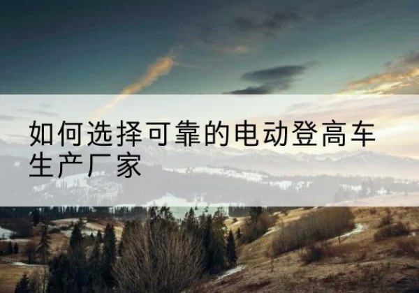 石泉电动登高车厂家-如何选择可靠的电动登高车生产厂家