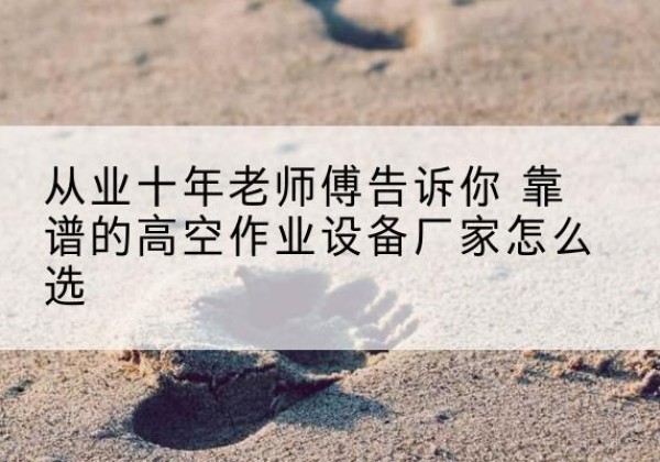 石泉高空作业升降机厂家推荐-从业十年老师傅告诉你 靠谱的高空作业设备厂家怎么选
