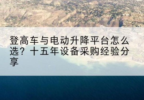 石泉登高车厂家厂家-登高车与电动升降平台怎么选？十五年设备采购经验分享