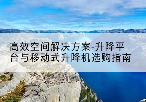 石泉升降平台厂家-*空间解决方案-升降平台与移动式升降机选购指南