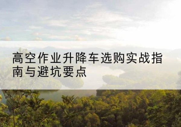 石泉升降车怎么选-高空作业升降车选购实战指南与避坑要点