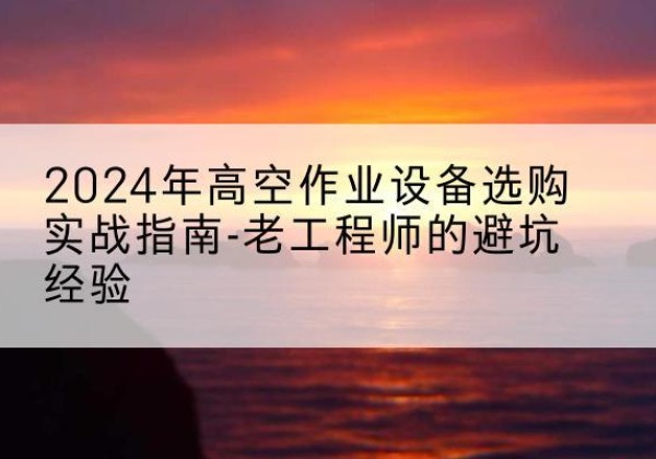 石泉高空作业升降机厂家推荐-2024年高空作业设备选购实战指南-老工程师的避坑经验