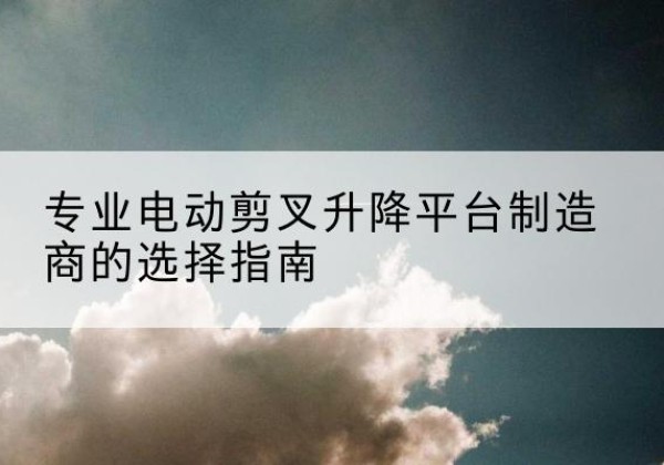石泉电动剪叉升降平台厂家-专业电动剪叉升降平台制造商的选择指南