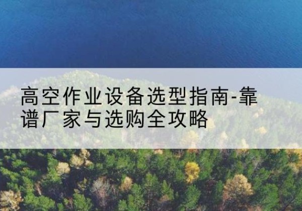 石泉升降车厂家-高空作业设备选型指南-靠谱厂家与选购全攻略