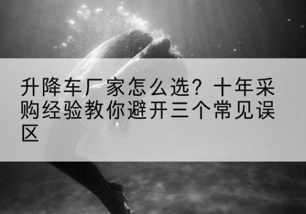 石泉升降车厂家-怎么选？十年采购经验教你避开三个常见误区