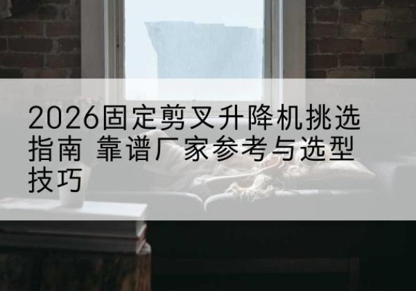 石泉固定剪叉升降机厂家推荐-2026固定剪叉升降机挑选指南 靠谱厂家参考与选型技巧