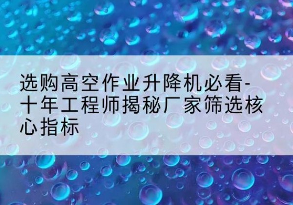 石泉高空作业升降机厂家推荐-选购高空作业升降机必看-十年工程师揭秘厂家筛选核心指标